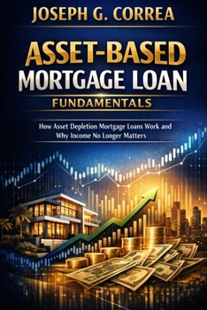 Asset-Based Mortgage Loan Fundamentals: How Asset Depletion Mortgage Loans Work and Why Income No Longer Matters (The Asset-Based Mortgage Mastery)
