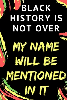 BLACK HISTORY IS NOT OVER - My Name Will Be Mentioned In It: NOTEBOOK JOURNAL BLANK LINED 100 pages 6x9 inch - Motivated Inspired FUTURE SUCCESS Gift ... Kids Teens Son Daughter - BLACK HISTORY MONTH