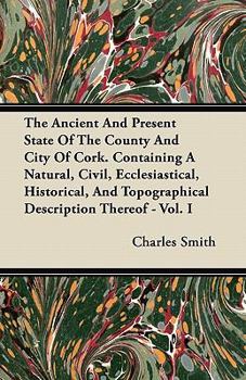 Paperback The Ancient and Present State of the County and City of Cork. Containing a Natural, Civil, Ecclesiastical, Historical, and Topographical Description T Book