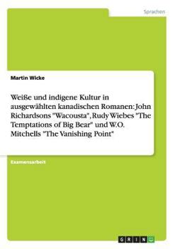 Paperback Weiße und indigene Kultur in ausgewählten kanadischen Romanen: John Richardsons "Wacousta", Rudy Wiebes "The Temptations of Big Bear" und W.O. Mitchel [German] Book