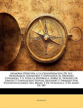 Memoria Ofrecida a La Consideracion De Los Honorables Senadores Y Diputados Al Proximo Congreso, Y Á Toda La República, Sobre El Tratado De Limites Y ... Venezuela, 5 De Mayo De 185
