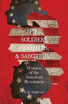 Spies, Soldiers, Couriers, and Saboteurs: Women of the American Revolution