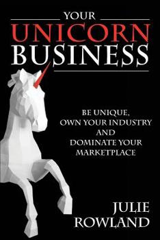 Your Unicorn Business: Be Unique, Own Your Industry, and Dominate Your Marketplace