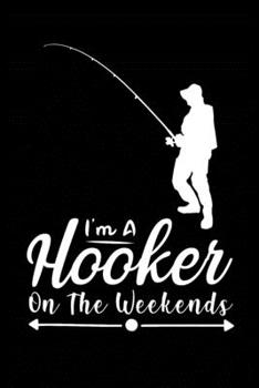 I'm a Hooker On the Weekends: Fishing Record Log Book Notebook Journal for Fishermen to Write in Details of Fishing Trip, Activities Record Diary, ... 9 inch with 120 Pages (Fishing Activity Logs)