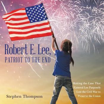 Paperback Robert E. Lee, Patriot to the End: Making the Case That General Lee Purposely Lost the Civil War to Preserve the Union Book