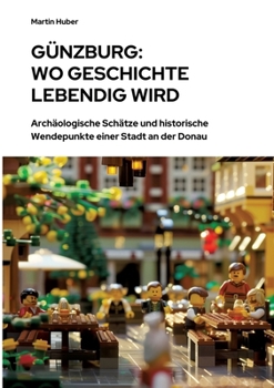 Günzburg: Wo Geschichte lebendig wird: Archäologische Schätze und historische Wendepunkte einer Stadt an der Donau (German Edition)