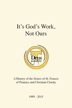 It's God's Work, Not Ours: A History of the Sisters of St. Francis of Penance and Christian Charity