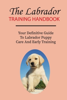Paperback The Labrador Training Handbook: Your Definitive Guide To Labrador Puppy Care And Early Training: Commands Labrador Puppies Should Learn Book