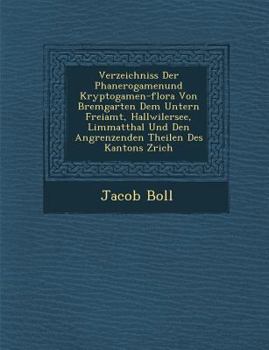 Verzeichniss Der Phanerogamenund Kryptogamen-Flora Von Bremgarten Dem Untern Freiamt, Hallwilersee, Limmatthal Und Den Angrenzenden Theilen Des Kantons Z Rich