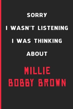 Sorry I Wasn't Listening I Was Thinking About Millie Bobby Brown: 6x9 inch 120 Pages lined Notebook/Journal/Diary perfect gift for all men, women, ... are fans of films, series and Tv shows ...