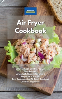 Hardcover Air Fryer Cookbook: What to Cook and How to Get Best Results. Affordable Recipes for Smart People on a Budget. Best Cookbook for Air Fryer Cuisinart Oven for beginners. Book