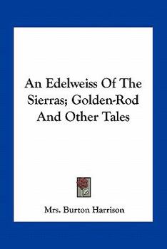 Paperback An Edelweiss Of The Sierras; Golden-Rod And Other Tales Book