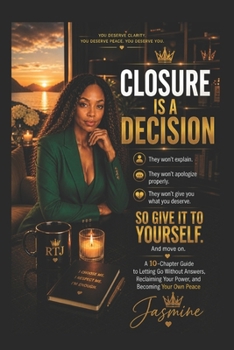 Closure Is a Decision: A 10-Chapter Guide to Letting Go Without Answers, Reclaiming Your Power, and Becoming Your Own Peace