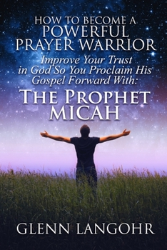 Paperback How To BECOME A Powerful Prayer Warrior: Improve Your Trust in God So You Proclaim His Gospel Forward With: The Prophet Micah Book