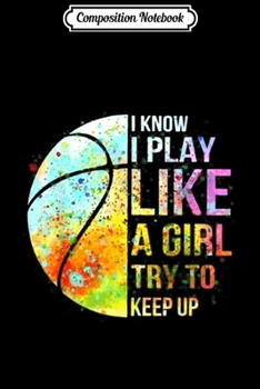 Composition Notebook: I Know I Play Like A Girl Try To Keep Up Basketball Journal/Notebook Blank Lined Ruled 6x9 100 Pages