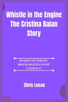 Paperback Whistle in the Engine The Cristina Balan Story: One Woman's Fight for Integrity, Innovation, and Justice in the Heart of Silicon Valley Book