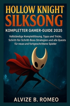 Hollow Knight Silksong – Kompletter Gamer-Guide 2025: Vollständige Komplettlösung, Tipps und Tricks, Schritt-für-Schritt-Boss-Strategien und alle Quests für neue und fortgeschrittene Spieler