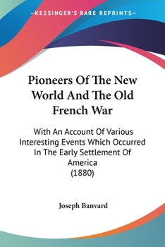 Pioneers Of The New World And The Old French War: With An Account Of Various Interesting Events Which Occurred In The Early Settlement Of America