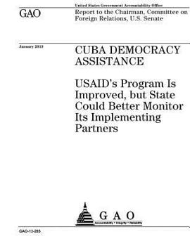 Cuba democracy assistance :USAIDs Program is improved, but State could better monitor its implementing partners : report to the Chairman, Committee on Foreign Relations, U.S. Senate.