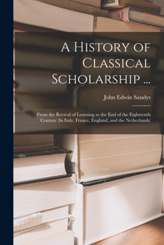Paperback A History of Classical Scholarship ...: From the Revival of Learning to the End of the Eighteenth Century (In Italy, France, England, and the Netherla Book