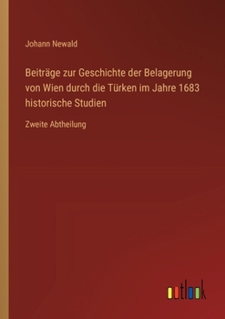 Beiträge zur Geschichte der Belagerung von Wien durch die Türken im Jahre 1683 historische Studien: Zweite Abtheilung