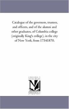 Paperback Catalogue of the Governors, Trustees, and Officers, and of the Alumni and Other Graduates, of Columbia College (Originally King's College), in the Cit Book