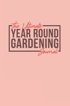 The Ultimate Year Round Gardening Journal: Keep Track Of Your Garden Plants And Chores Year Round With This Complete And Easy To Use Garden Diary Planner Log 150 Plus Pages To Last A Long Time