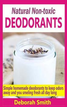 Paperback Natural Non-Toxic Deodorants: Simple Homemade Deodorants To Keep Bad Odors Away And You Smelling Fresh All Day Long Book