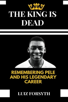 Paperback The King Is Dead: Remembering Pele and His Legendary Career Book