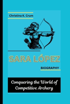 SARA LÓPEZ BIOGRAPHY: Conquering the World of Competitive Archery