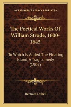 The Poetical Works Of William Strode, 1600-1645: To Which Is Added The Floating Island, A Tragicomedy