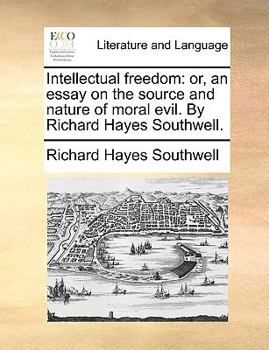 Intellectual freedom: or, an essay on the source and nature of moral evil. By Richard Hayes Southwell.