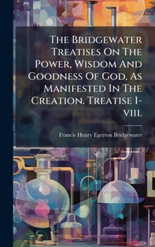 The Bridgewater Treatises On The Power, Wisdom And Goodness Of God, As Manifested In The Creation. Treatise I-viii.