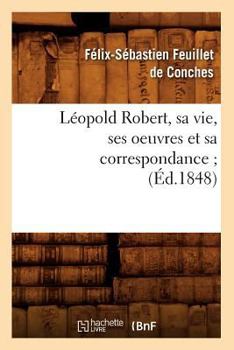 Paperback Léopold Robert, Sa Vie, Ses Oeuvres Et Sa Correspondance (Éd.1848) [French] Book