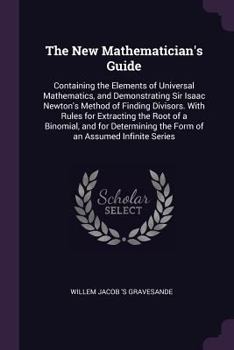 Paperback The New Mathematician's Guide: Containing the Elements of Universal Mathematics, and Demonstrating Sir Isaac Newton's Method of Finding Divisors. Wit Book