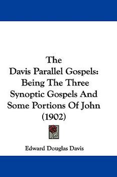 The Davis Parallel Gospels: Being the Three Synoptic Gospels and Some Portions of John Arranged in Parallel Columns, With Letters in the Margins to ... Commentary Aiming to Show That the Books We