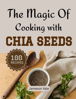 The magic Of Cooking With CHIA SEEDS: Traditional to Modern Chia Recipes for Every TASTE