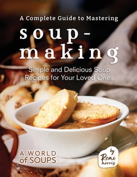 Paperback A Complete Guide to Mastering Soup-Making: Simple and Delicious Soup Recipes for Your Loved Ones Book