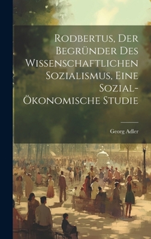 Hardcover Rodbertus, der Begründer des wissenschaftlichen Sozialismus, eine sozial-ökonomische Studie [German] Book