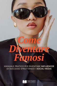 Come Diventare Famosi: Manuale Pratico per Diventare Influencer di Successo Sfruttando i Social Media