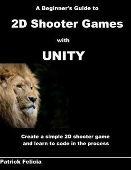 Paperback A Beginner's Guide to 2D Shooter Games with Unity: A Beginner's Guide to 2D Shooter Games with Unity: Create a Simple 2D Shooter Game and Learn to Cod Book