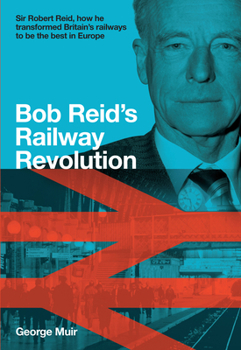 Bob Reid’s Railway Revolution: Sir Robert Reid, how he transformed Britain's railways to be the best in Europe