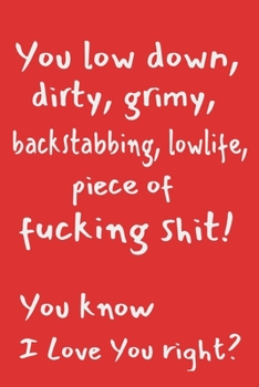 You Low Down, Dirty, Grimy, Backstabbing, Low Life Piece Of Fucking Shit! You Know I Love You Right?: Funny Lined Notebook Journal For Couples. ... Your Significant Other, Wife, and Husband.