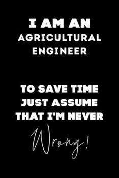 I Am AN Agricultural Engineer To Save Time Just Assume That I'm Never Wrong!: Lined Job Journal, 120 Pages, 6x9, Soft Cover, Matte Finish, Funny Job Notebook, Funny Gift