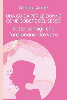 Paperback Una Guida Per Le Donne Come Godere del Sesso: Sette consigli che funzionano davvero [Italian] Book