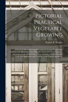 Paperback Pictorial Practical Vegetable Growing; a Practical Manual Giving Directions for Laying out Kitchen Gardens and Allotments, Describing the Value and Us Book