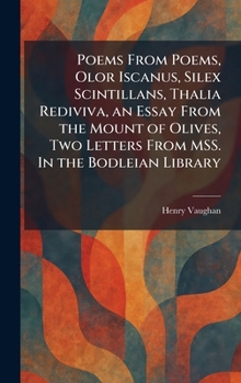 Poems From Poems, Olor Iscanus, Silex Scintillans, Thalia Rediviva, an Essay From the Mount of Olives, Two Letters From MSS. In the Bodleian Library