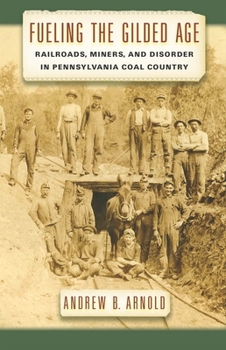 Fueling the Gilded Age: Railroads, Miners, and Disorder in Pennsylvania Coal Country - Book  of the Culture, Labor, History Series