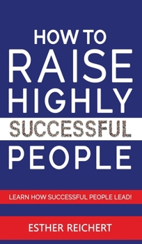How to Raise Highly Successful People: Learn How Successful People Lead! How to Increase your Influence and Raise a Boy, Break Free of the Overparenting Trap and Prepare Kids for Success