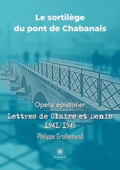 Paperback Le sortilège du pont de Chabanais: Opera épistolier: Lettres de Claire et Denis 1941/1945 [French] Book
